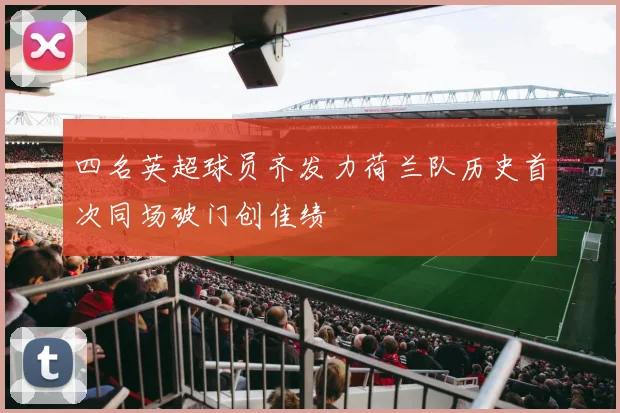 四名英超球员齐发力荷兰队历史首次同场破门创佳绩