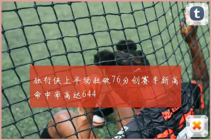 独行侠上半场狂砍76分创赛季新高命中率高达644