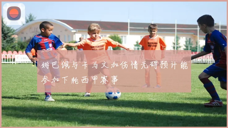 姆巴佩与卡马文加伤情无碍预计能参加下轮西甲赛事