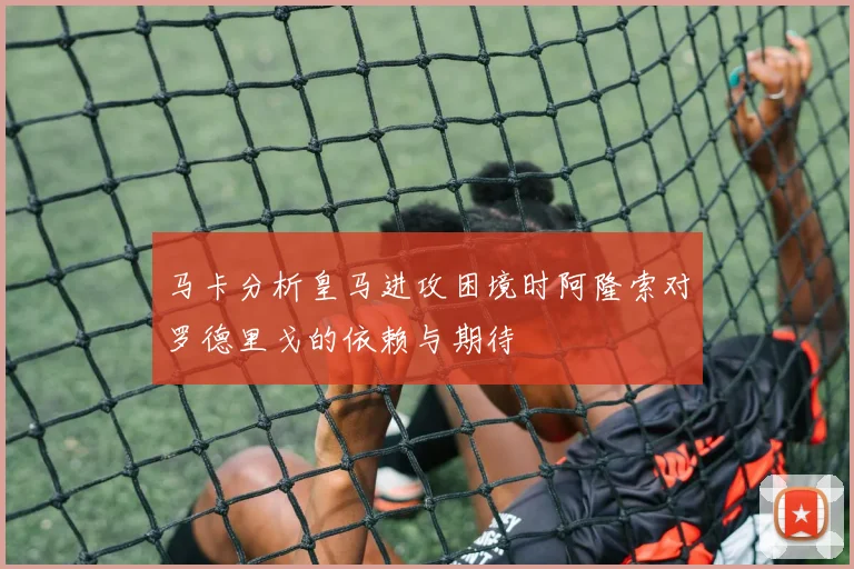 马卡分析皇马进攻困境时阿隆索对罗德里戈的依赖与期待