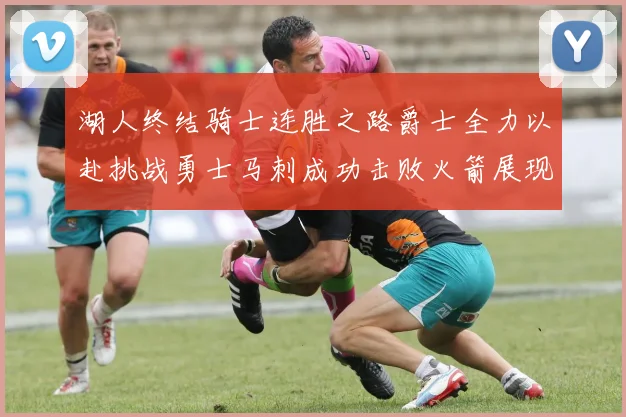 湖人终结骑士连胜之路爵士全力以赴挑战勇士马刺成功击败火箭展现实力