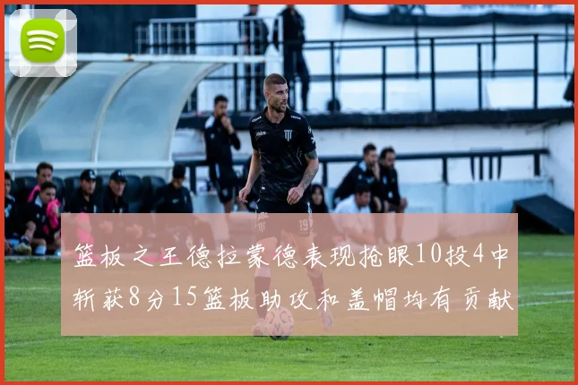 篮板之王德拉蒙德表现抢眼10投4中斩获8分15篮板助攻和盖帽均有贡献
