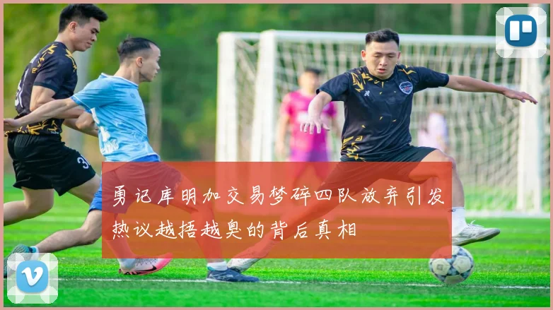 勇记库明加交易梦碎四队放弃引发热议越捂越臭的背后真相