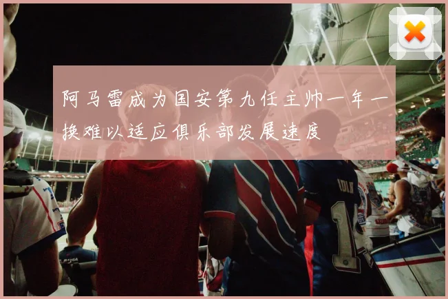 阿马雷成为国安第九任主帅一年一换难以适应俱乐部发展速度