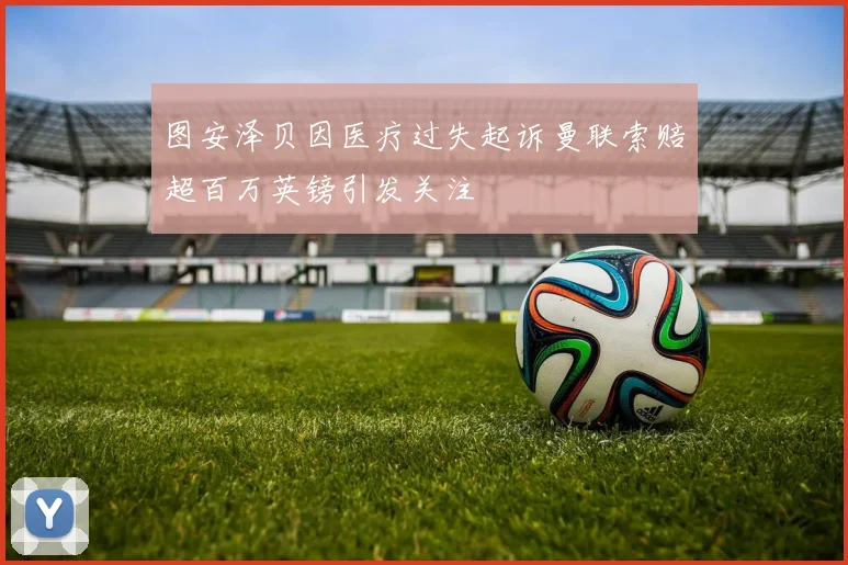 图安泽贝因医疗过失起诉曼联索赔超百万英镑引发关注