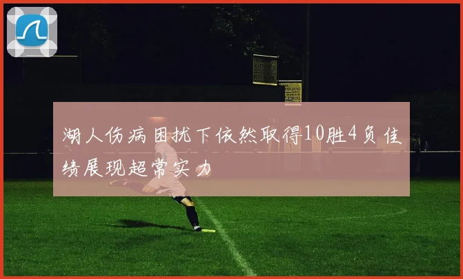 湖人伤病困扰下依然取得10胜4负佳绩展现超常实力