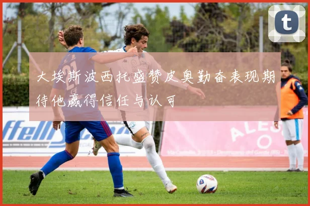 大埃斯波西托盛赞皮奥勤奋表现期待他赢得信任与认可