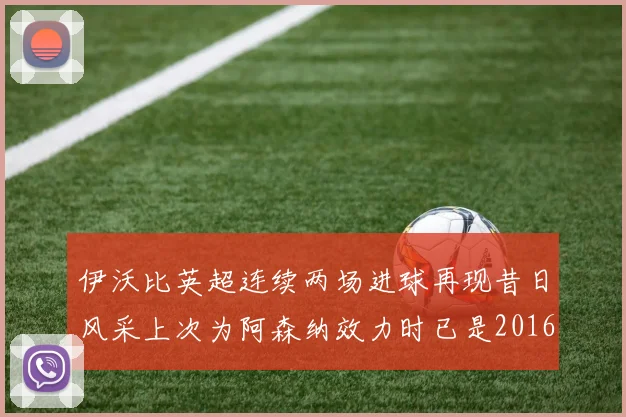 伊沃比英超连续两场进球再现昔日风采上次为阿森纳效力时已是2016年
