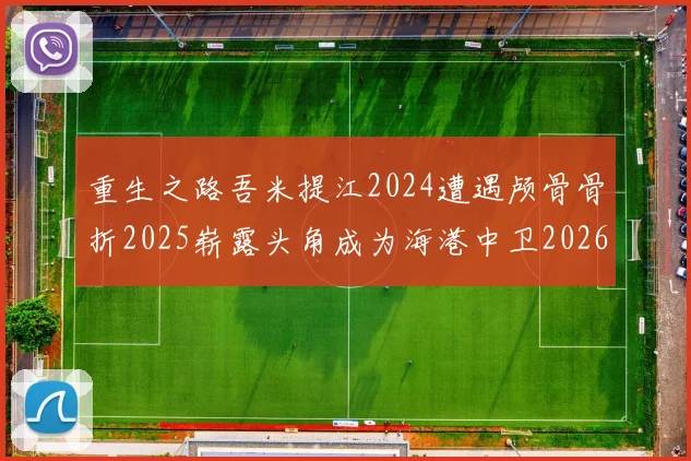 重生之路吾米提江2024遭遇颅骨骨折2025崭露头角成为海港中卫2026冲击U23冠军