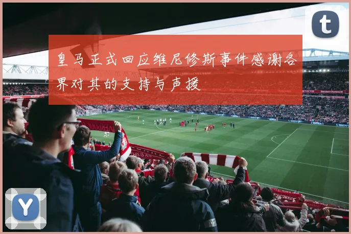 皇马正式回应维尼修斯事件感谢各界对其的支持与声援