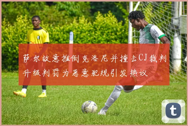 萨尔故意推倒克洛尼并撞击CJ裁判升级判罚为恶意犯规引发热议