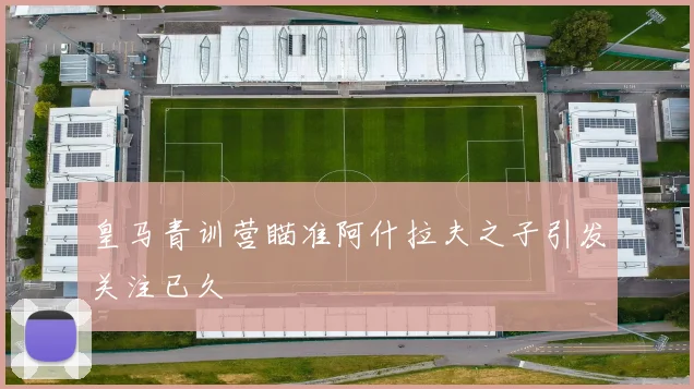 皇马青训营瞄准阿什拉夫之子引发关注已久