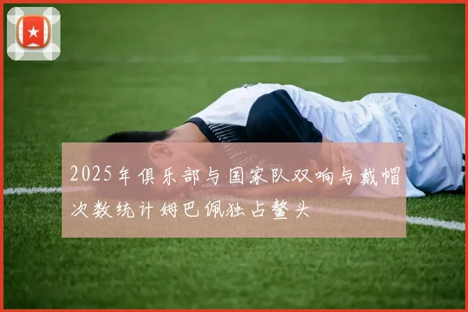 2025年俱乐部与国家队双响与戴帽次数统计姆巴佩独占鳌头