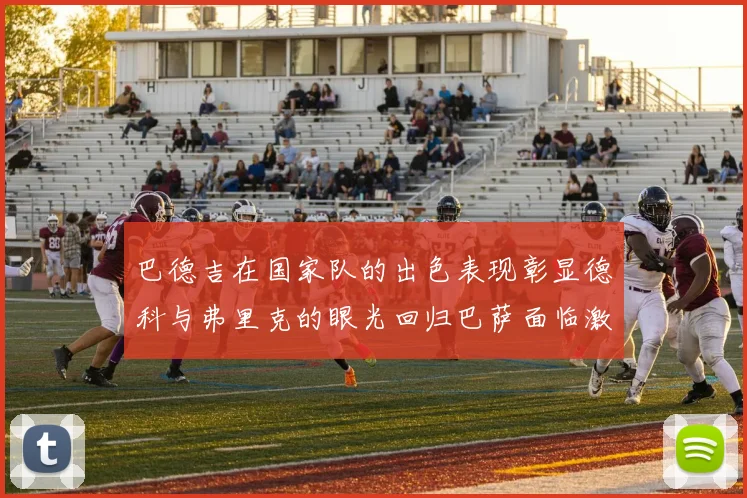 巴德吉在国家队的出色表现彰显德科与弗里克的眼光回归巴萨面临激烈竞争挑战