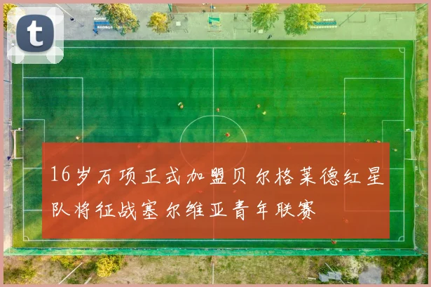 16岁万项正式加盟贝尔格莱德红星队将征战塞尔维亚青年联赛