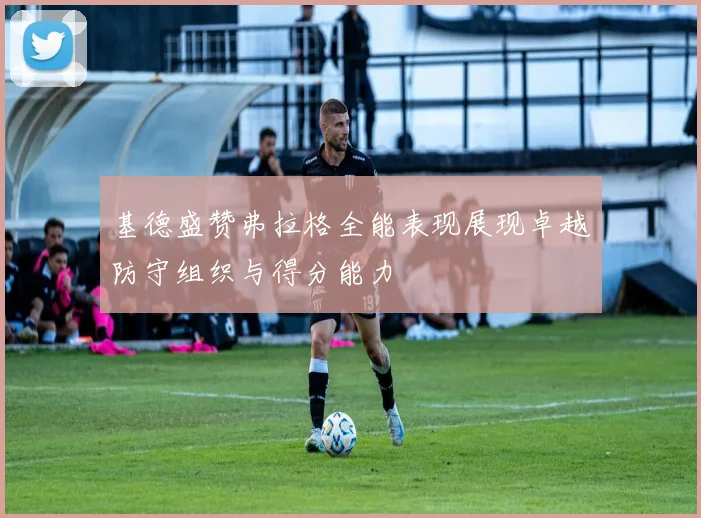 基德盛赞弗拉格全能表现展现卓越防守组织与得分能力