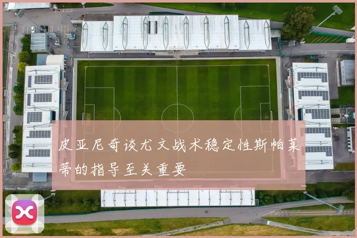 皮亚尼奇谈尤文战术稳定性斯帕莱蒂的指导至关重要