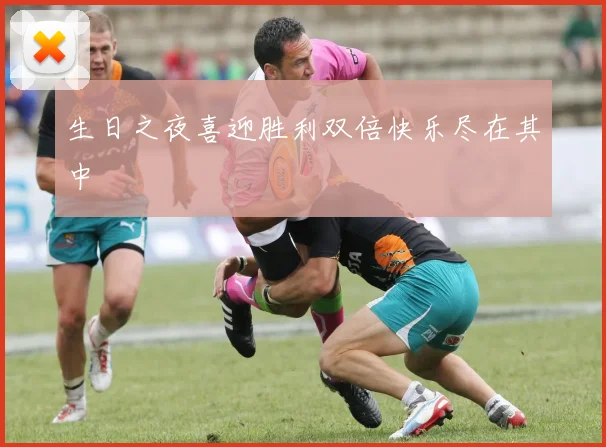 生日之夜喜迎胜利双倍快乐尽在其中