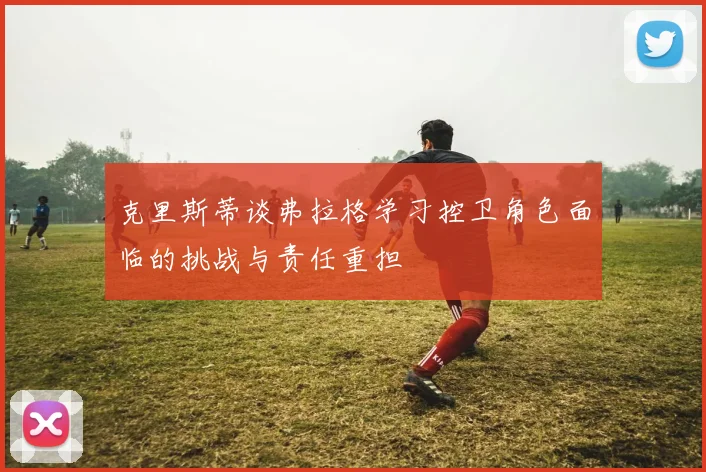 克里斯蒂谈弗拉格学习控卫角色面临的挑战与责任重担