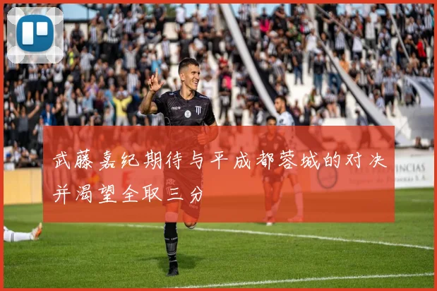 武藤嘉纪期待与平成都蓉城的对决并渴望全取三分
