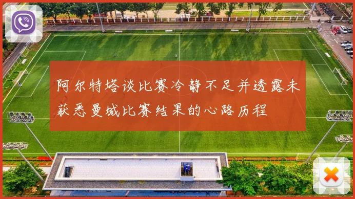 阿尔特塔谈比赛冷静不足并透露未获悉曼城比赛结果的心路历程