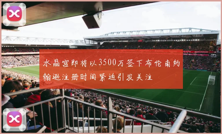 水晶宫即将以3500万签下布伦南约翰逊注册时间紧迫引发关注