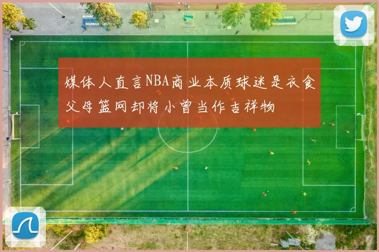 媒体人直言NBA商业本质球迷是衣食父母篮网却将小曾当作吉祥物
