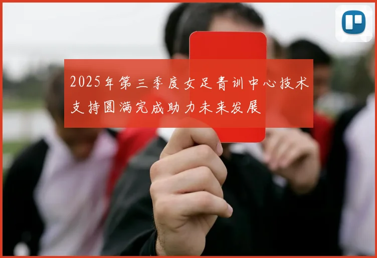 2025年第三季度女足青训中心技术支持圆满完成助力未来发展