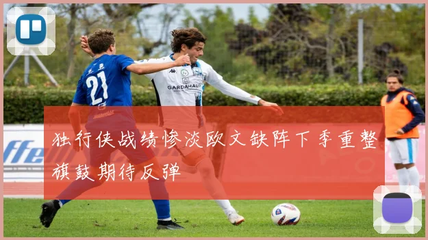 独行侠战绩惨淡欧文缺阵下季重整旗鼓期待反弹