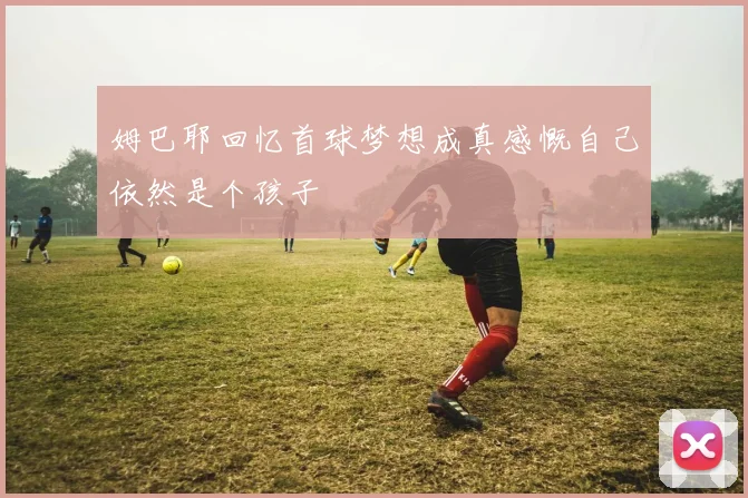姆巴耶回忆首球梦想成真感慨自己依然是个孩子