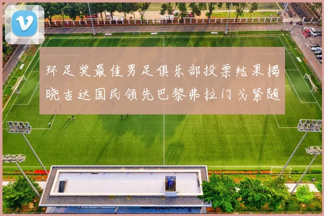 环足奖最佳男足俱乐部投票结果揭晓吉达国民领先巴黎弗拉门戈紧随其后
