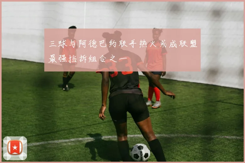 三球与阿德巴约联手热火或成联盟最强挡拆组合之一