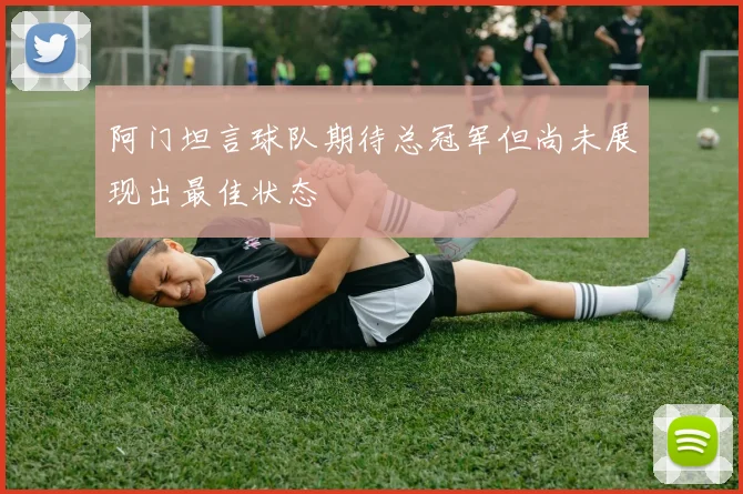 阿门坦言球队期待总冠军但尚未展现出最佳状态