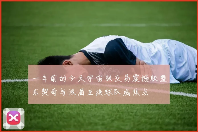 一年前的今天宇宙级交易震撼联盟东契奇与浓眉互换球队成焦点