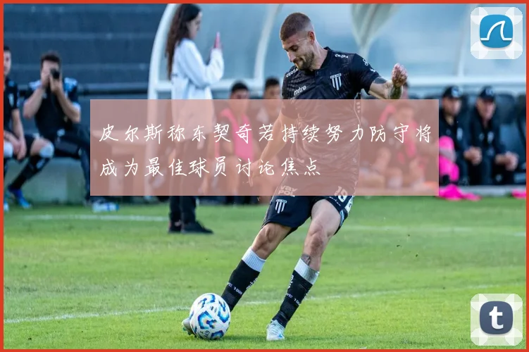 皮尔斯称东契奇若持续努力防守将成为最佳球员讨论焦点