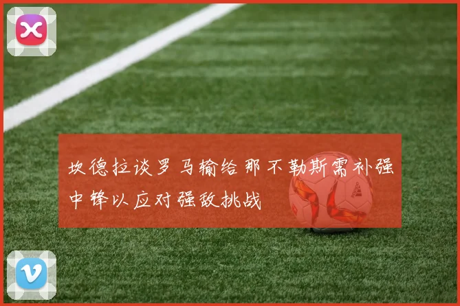 坎德拉谈罗马输给那不勒斯需补强中锋以应对强敌挑战
